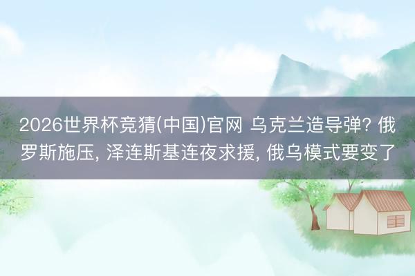 2026世界杯竞猜(中国)官网 乌克兰造导弹? 俄罗斯施压， 泽连斯基连夜求援， 俄乌模式要变了