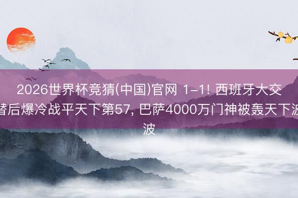 2026世界杯竞猜(中国)官网 1-1! 西班牙大交替后爆冷战平天下第57， 巴萨4000万门神被轰天下波