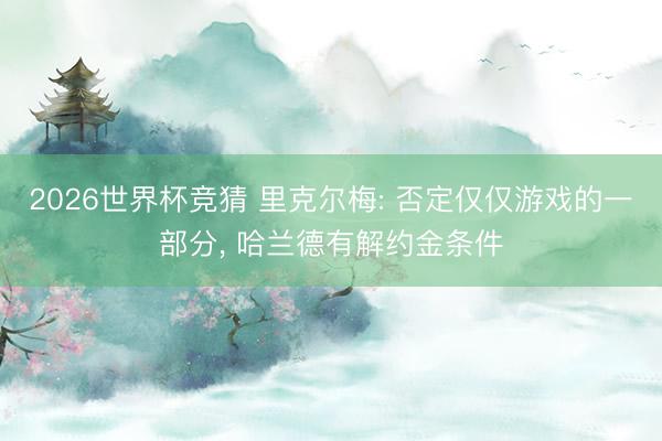 2026世界杯竞猜 里克尔梅: 否定仅仅游戏的一部分， 哈兰德有解约金条件