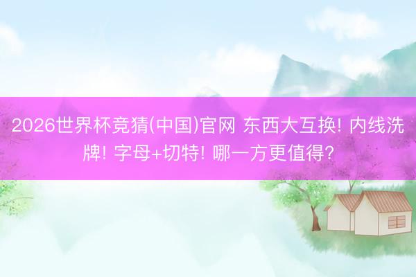 2026世界杯竞猜(中国)官网 东西大互换! 内线洗牌! 字母+切特! 哪一方更值得?