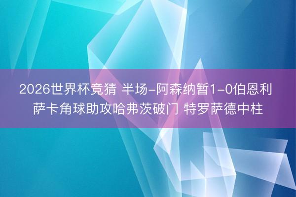 2026世界杯竞猜 半场-阿森纳暂1-0伯恩利 萨卡角球助攻哈弗茨破门 特罗萨德中柱