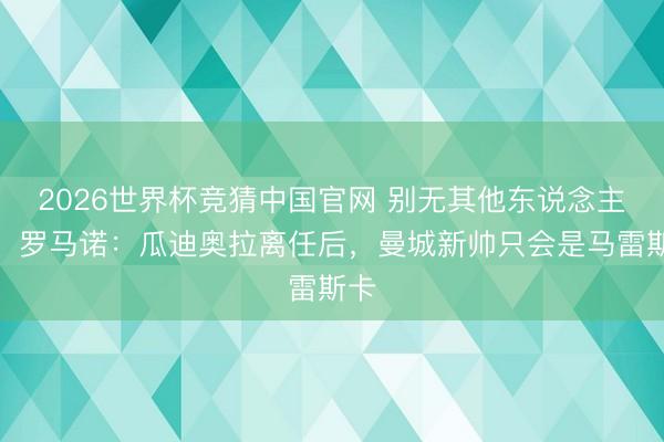 2026世界杯竞猜中国官网 别无其他东说念主选！罗马诺：瓜迪奥拉离任后，曼城新帅只会是马雷斯卡