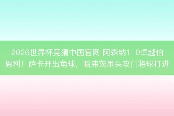 2026世界杯竞猜中国官网 阿森纳1-0卓越伯恩利！萨卡开出角球，哈弗茨甩头攻门将球打进