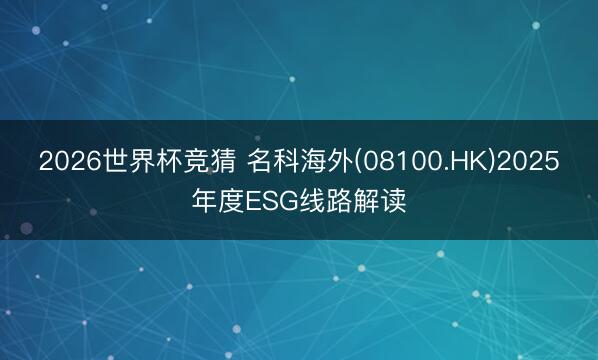2026世界杯竞猜 名科海外(08100.HK)2025年度ESG线路解读