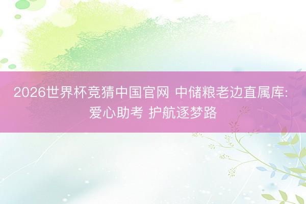 2026世界杯竞猜中国官网 中储粮老边直属库: 爱心助考 护航逐梦路