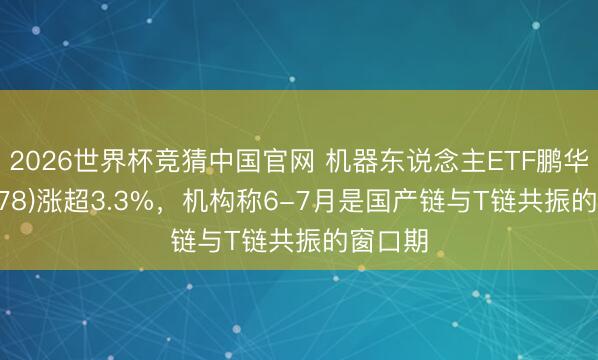2026世界杯竞猜中国官网 机器东说念主ETF鹏华(159278)涨超3.3%，机构称6-7月是国产链与T链共振的窗口期