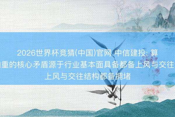 2026世界杯竞猜(中国)官网 中信建投: 算力板块波动加重的核心矛盾源于行业基本面具备都备上风与交往结构都备拥堵