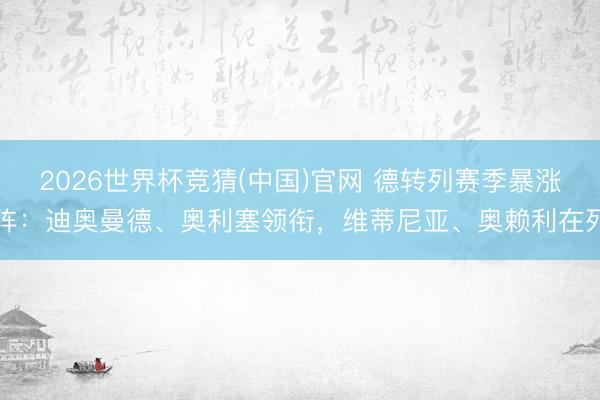 2026世界杯竞猜(中国)官网 德转列赛季暴涨阵:迪奥曼德、奥利塞领衔,维蒂尼亚、奥赖利在列