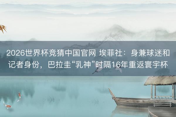 2026世界杯竞猜中国官网 埃菲社：身兼球迷和记者身份，巴拉圭“乳神”时隔16年重返寰宇杯