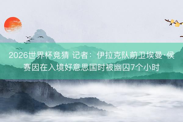2026世界杯竞猜 记者:伊拉克队前卫埃曼·侯赛因在入境好意思国时被幽囚7个小时