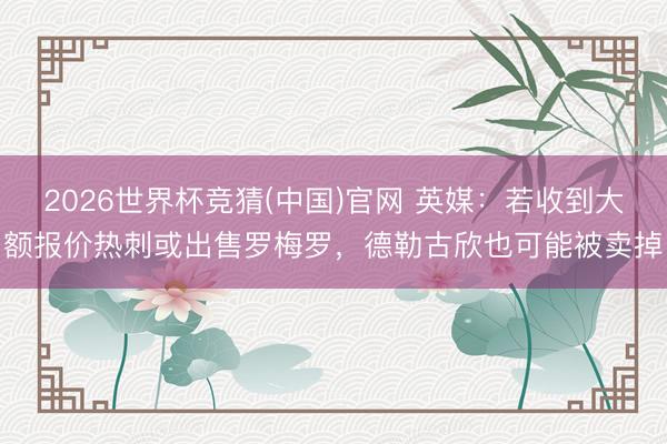 2026世界杯竞猜(中国)官网 英媒：若收到大额报价热刺或出售罗梅罗，德勒古欣也可能被卖掉