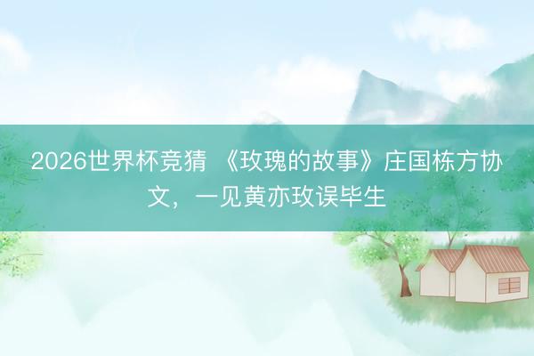2026世界杯竞猜 《玫瑰的故事》庄国栋方协文,一见黄亦玫误毕生