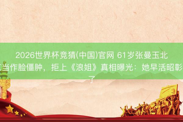 2026世界杯竞猜(中国)官网 61岁张曼玉北京当作脸僵肿，拒上《浪姐》真相曝光：她早活昭彰了