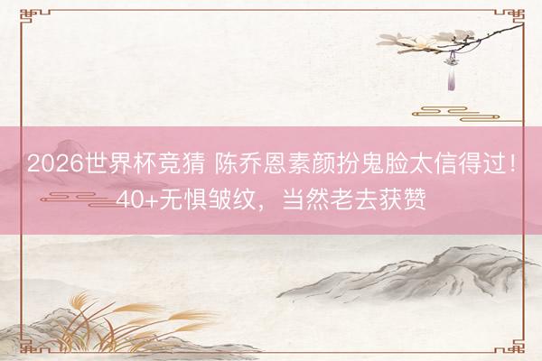 2026世界杯竞猜 陈乔恩素颜扮鬼脸太信得过！40+无惧皱纹，当然老去获赞