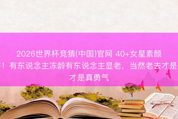 2026世界杯竞猜(中国)官网 40+女星素颜大比拼！有东说念主冻龄有东说念主显老，当然老去才是真勇气
