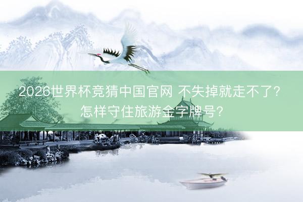 2026世界杯竞猜中国官网 不失掉就走不了? 怎样守住旅游金字牌号?