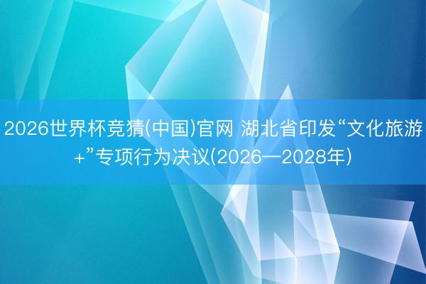 2026世界杯竞猜(中国)官网 湖北省印发“文化旅游+”专项行为决议(2026—2028年)