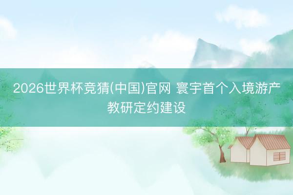 2026世界杯竞猜(中国)官网 寰宇首个入境游产教研定约建设
