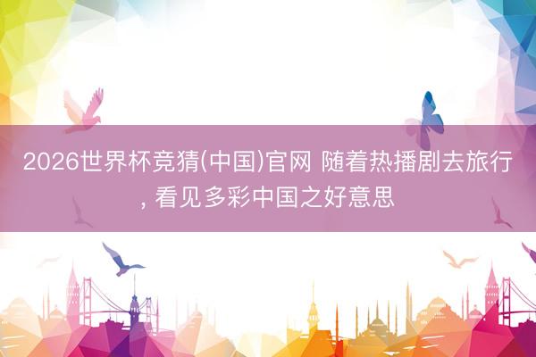 2026世界杯竞猜(中国)官网 随着热播剧去旅行, 看见多彩中国之好意思