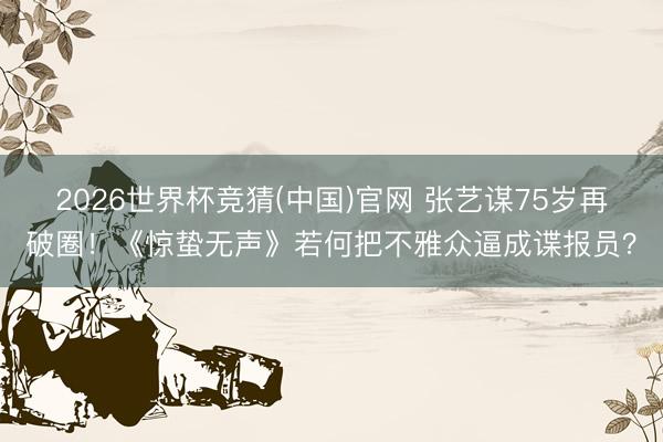 2026世界杯竞猜(中国)官网 张艺谋75岁再破圈！《惊蛰无声》若何把不雅众逼成谍报员？