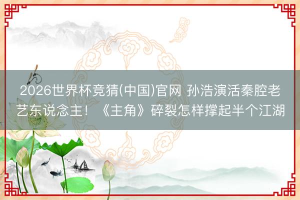 2026世界杯竞猜(中国)官网 孙浩演活秦腔老艺东说念主！《主角》碎裂怎样撑起半个江湖