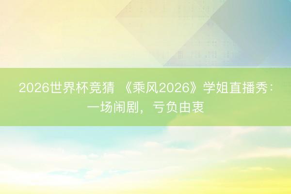 2026世界杯竞猜 《乘风2026》学姐直播秀：一场闹剧，亏负由衷