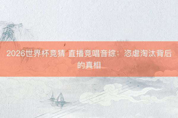 2026世界杯竞猜 直播竞唱音综：恣虐淘汰背后的真相
