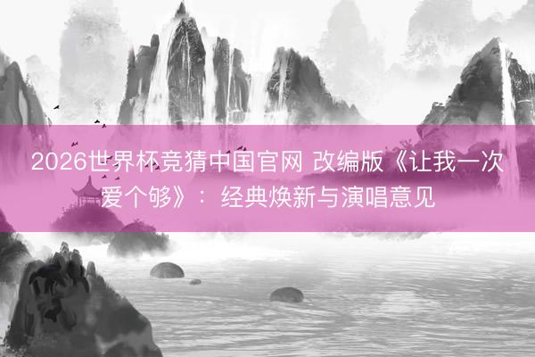 2026世界杯竞猜中国官网 改编版《让我一次爱个够》：经典焕新与演唱意见