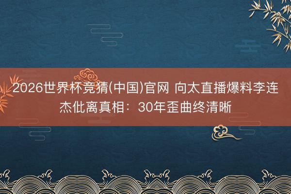2026世界杯竞猜(中国)官网 向太直播爆料李连杰仳离真相：30年歪曲终清晰