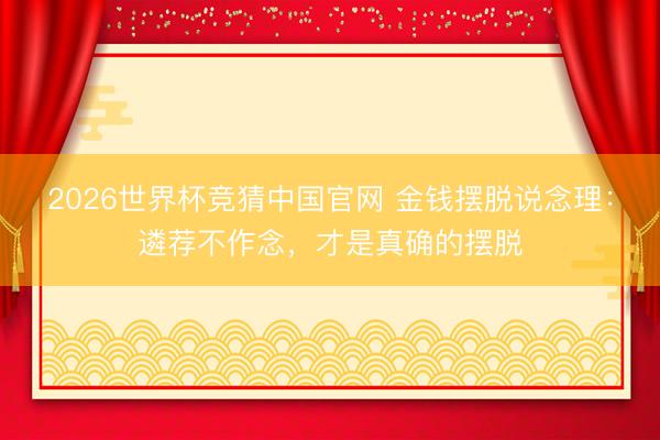 2026世界杯竞猜中国官网 金钱摆脱说念理：遴荐不作念，才是真确的摆脱