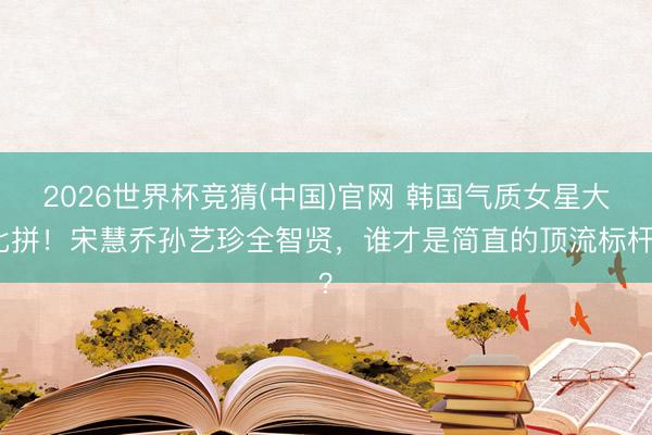 2026世界杯竞猜(中国)官网 韩国气质女星大比拼!宋慧乔孙艺珍全智贤,谁才是简直的顶流标杆?