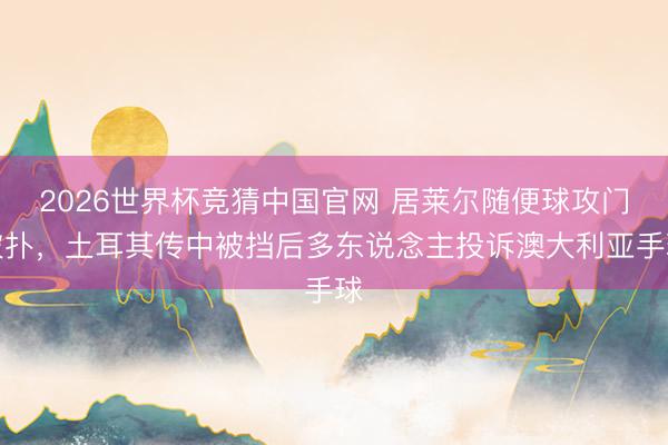 2026世界杯竞猜中国官网 居莱尔随便球攻门被扑，土耳其传中被挡后多东说念主投诉澳大利亚手球