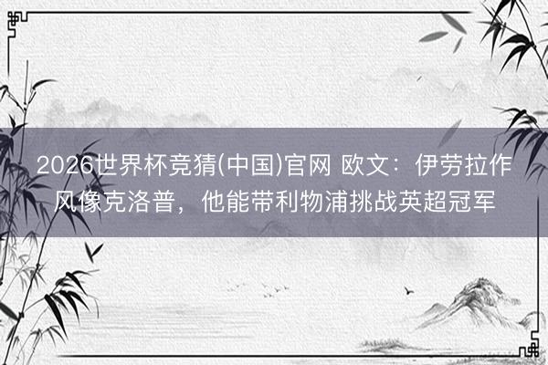 2026世界杯竞猜(中国)官网 欧文:伊劳拉作风像克洛普,他能带利物浦挑战英超冠军
