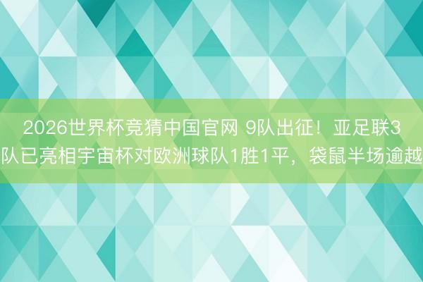 2026世界杯竞猜中国官网 9队出征！亚足联3队已亮相宇宙杯对欧洲球队1胜1平，袋鼠半场逾越