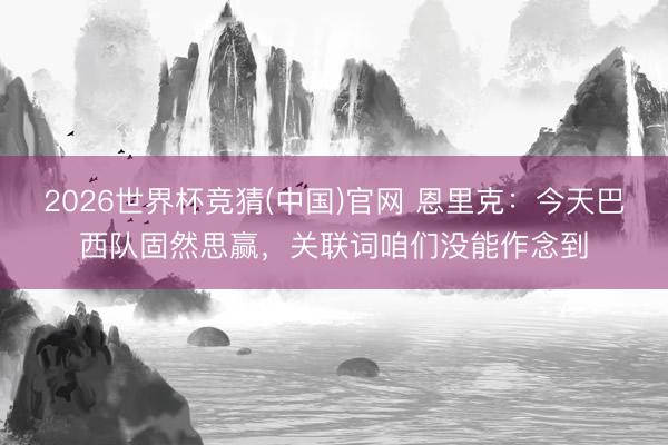 2026世界杯竞猜(中国)官网 恩里克：今天巴西队固然思赢，关联词咱们没能作念到