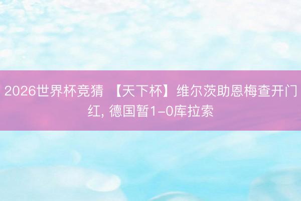 2026世界杯竞猜 【天下杯】维尔茨助恩梅查开门红, 德国暂1-0库拉索