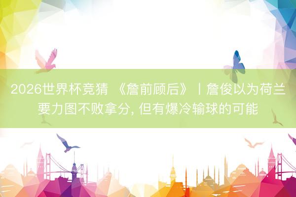 2026世界杯竞猜 《詹前顾后》丨詹俊以为荷兰要力图不败拿分, 但有爆冷输球的可能