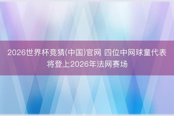 2026世界杯竞猜(中国)官网 四位中网球童代表将登上2026年法网赛场
