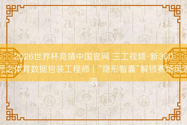 2026世界杯竞猜中国官网 三工视频·新360行之体育数据包装工程师|“隐形智囊”解锁赛场风浪
