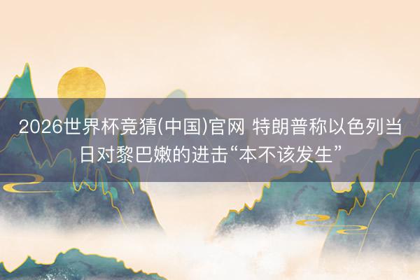 2026世界杯竞猜(中国)官网 特朗普称以色列当日对黎巴嫩的进击“本不该发生”