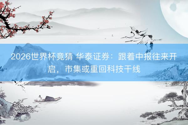 2026世界杯竞猜 华泰证券：跟着中报往来开启，市集或重回科技干线