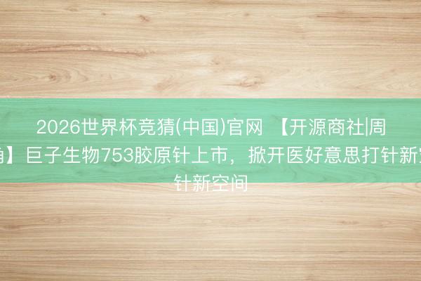 2026世界杯竞猜(中国)官网 【开源商社|周视角】巨子生物753胶原针上市,掀开医好意思打针新空间