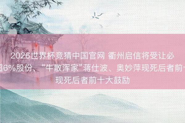 2026世界杯竞猜中国官网 衢州启信将受让必得科技超6%股份，“牛散浑家”蒋仕波、奥妙萍现死后者前十大鼓励