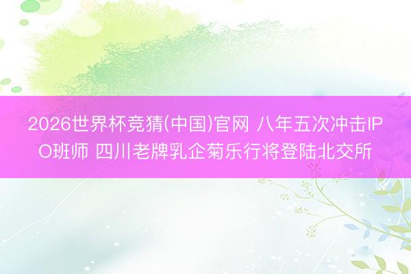 2026世界杯竞猜(中国)官网 八年五次冲击IPO班师 四川老牌乳企菊乐行将登陆北交所