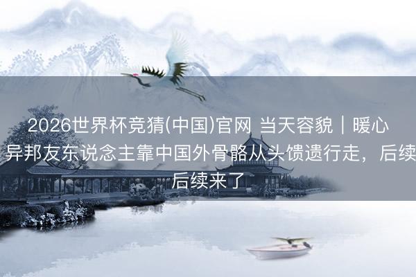 2026世界杯竞猜(中国)官网 当天容貌｜暖心+1！异邦友东说念主靠中国外骨骼从头馈遗行走，后续来了