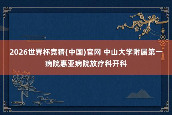 2026世界杯竞猜(中国)官网 中山大学附属第一病院惠亚病院放疗科开科