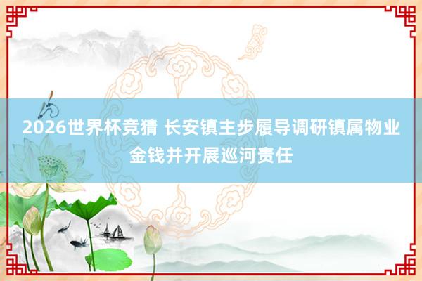 2026世界杯竞猜 长安镇主步履导调研镇属物业金钱并开展巡河责任
