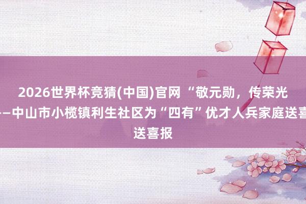 2026世界杯竞猜(中国)官网 “敬元勋,传荣光”——中山市小榄镇利生社区为“四有”优才人兵家庭送喜报