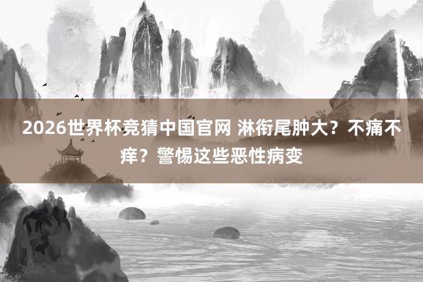 2026世界杯竞猜中国官网 淋衔尾肿大？不痛不痒？警惕这些恶性病变