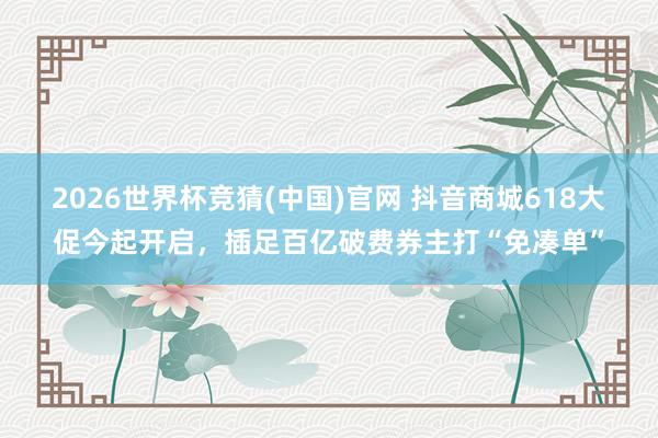 2026世界杯竞猜(中国)官网 抖音商城618大促今起开启，插足百亿破费券主打“免凑单”